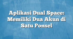 Aplikasi Dual Space: Memiliki Dua Akun di Satu Ponsel