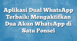 Aplikasi Dual WhatsApp Terbaik: Mengaktifkan Dua Akun WhatsApp di Satu Ponsel