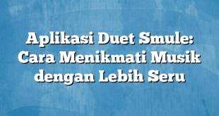 Aplikasi Duet Smule: Cara Menikmati Musik dengan Lebih Seru