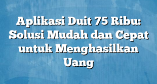 Aplikasi Duit 75 Ribu: Solusi Mudah dan Cepat untuk Menghasilkan Uang