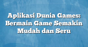 Aplikasi Dunia Games: Bermain Game Semakin Mudah dan Seru