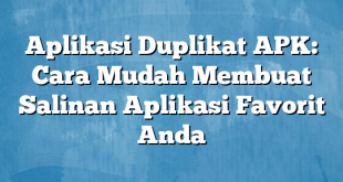 Aplikasi Duplikat APK: Cara Mudah Membuat Salinan Aplikasi Favorit Anda