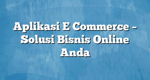 Aplikasi E Commerce – Solusi Bisnis Online Anda