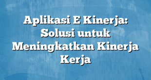 Aplikasi E Kinerja: Solusi untuk Meningkatkan Kinerja Kerja