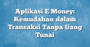 Aplikasi E Money: Kemudahan dalam Transaksi Tanpa Uang Tunai