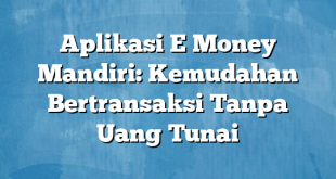 Aplikasi E Money Mandiri: Kemudahan Bertransaksi Tanpa Uang Tunai