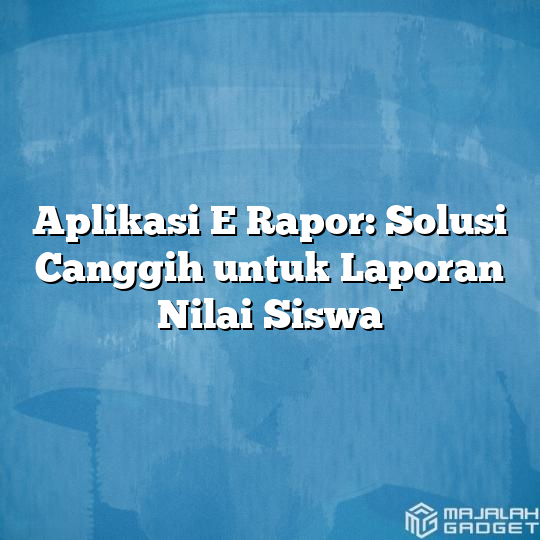 Aplikasi E Rapor Solusi Canggih Untuk Laporan Nilai Siswa Majalah Gadget 0386