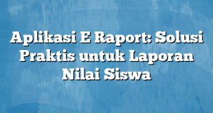 Aplikasi E Raport: Solusi Praktis untuk Laporan Nilai Siswa