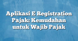 Aplikasi E Registration Pajak: Kemudahan untuk Wajib Pajak