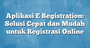 Aplikasi E Registration: Solusi Cepat dan Mudah untuk Registrasi Online