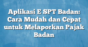 Aplikasi E SPT Badan: Cara Mudah dan Cepat untuk Melaporkan Pajak Badan