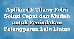 Aplikasi E Tilang Polri: Solusi Cepat dan Mudah untuk Penindakan Pelanggaran Lalu Lintas