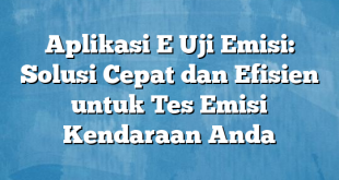 Aplikasi E Uji Emisi: Solusi Cepat dan Efisien untuk Tes Emisi Kendaraan Anda