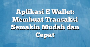 Aplikasi E Wallet: Membuat Transaksi Semakin Mudah dan Cepat