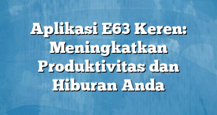 Aplikasi E63 Keren: Meningkatkan Produktivitas dan Hiburan Anda