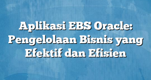 Aplikasi EBS Oracle: Pengelolaan Bisnis yang Efektif dan Efisien