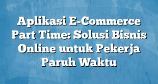 Aplikasi E-Commerce Part Time: Solusi Bisnis Online untuk Pekerja Paruh Waktu