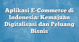 Aplikasi E-Commerce di Indonesia: Kemajuan Digitalisasi dan Peluang Bisnis