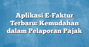 Aplikasi E-Faktur Terbaru: Kemudahan dalam Pelaporan Pajak