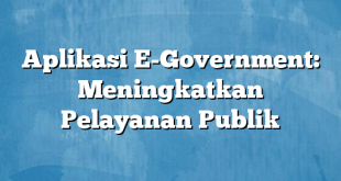 Aplikasi E-Government: Meningkatkan Pelayanan Publik