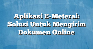 Aplikasi E-Meterai: Solusi Untuk Mengirim Dokumen Online