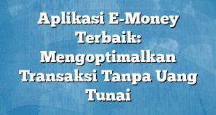 Aplikasi E-Money Terbaik: Mengoptimalkan Transaksi Tanpa Uang Tunai