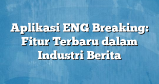 Aplikasi ENG Breaking: Fitur Terbaru dalam Industri Berita