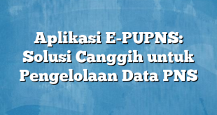 Aplikasi E-PUPNS: Solusi Canggih untuk Pengelolaan Data PNS