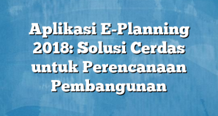 Aplikasi E-Planning 2018: Solusi Cerdas untuk Perencanaan Pembangunan