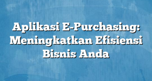 Aplikasi E-Purchasing: Meningkatkan Efisiensi Bisnis Anda