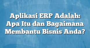 Aplikasi ERP Adalah: Apa Itu dan Bagaimana Membantu Bisnis Anda?