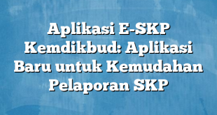 Aplikasi E-SKP Kemdikbud: Aplikasi Baru untuk Kemudahan Pelaporan SKP