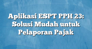 Aplikasi ESPT PPH 23: Solusi Mudah untuk Pelaporan Pajak