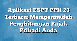 Aplikasi ESPT PPH 23 Terbaru: Mempermudah Penghitungan Pajak Pribadi Anda