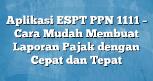 Aplikasi ESPT PPN 1111 – Cara Mudah Membuat Laporan Pajak dengan Cepat dan Tepat