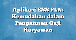 Aplikasi ESS PLN: Kemudahan dalam Pengaturan Gaji Karyawan