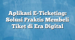 Aplikasi E-Ticketing: Solusi Praktis Membeli Tiket di Era Digital