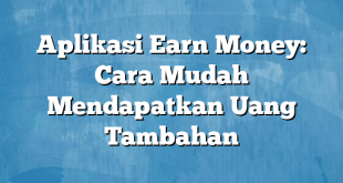 Aplikasi Earn Money: Cara Mudah Mendapatkan Uang Tambahan