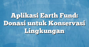 Aplikasi Earth Fund: Donasi untuk Konservasi Lingkungan