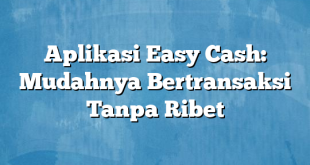 Aplikasi Easy Cash: Mudahnya Bertransaksi Tanpa Ribet