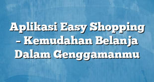 Aplikasi Easy Shopping – Kemudahan Belanja Dalam Genggamanmu