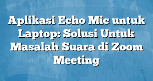 Aplikasi Echo Mic untuk Laptop: Solusi Untuk Masalah Suara di Zoom Meeting