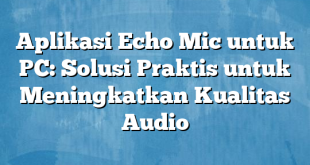 Aplikasi Echo Mic untuk PC: Solusi Praktis untuk Meningkatkan Kualitas Audio