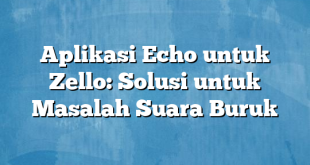 Aplikasi Echo untuk Zello: Solusi untuk Masalah Suara Buruk