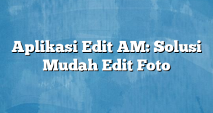 Aplikasi Edit AM: Solusi Mudah Edit Foto