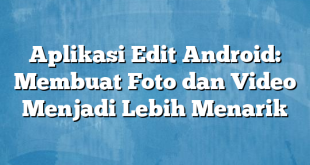 Aplikasi Edit Android: Membuat Foto dan Video Menjadi Lebih Menarik