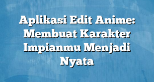 Aplikasi Edit Anime: Membuat Karakter Impianmu Menjadi Nyata