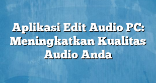Aplikasi Edit Audio PC: Meningkatkan Kualitas Audio Anda