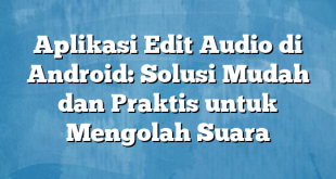 Aplikasi Edit Audio di Android: Solusi Mudah dan Praktis untuk Mengolah Suara