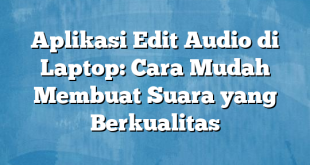 Aplikasi Edit Audio di Laptop: Cara Mudah Membuat Suara yang Berkualitas